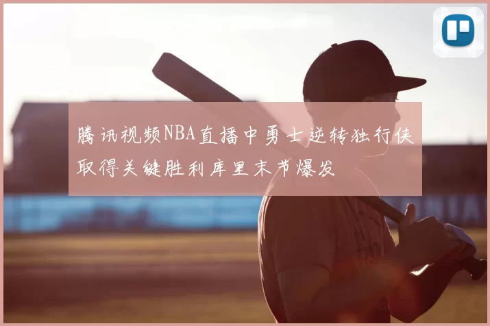 腾讯视频NBA直播中勇士逆转独行侠取得关键胜利库里末节爆发