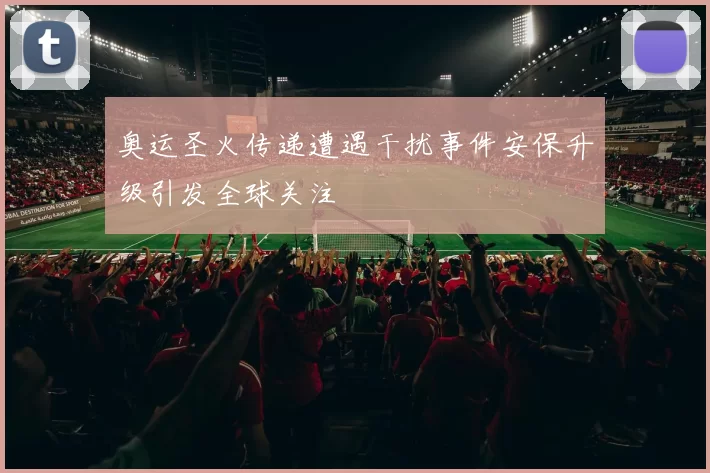 奥运圣火传递遭遇干扰事件安保升级引发全球关注