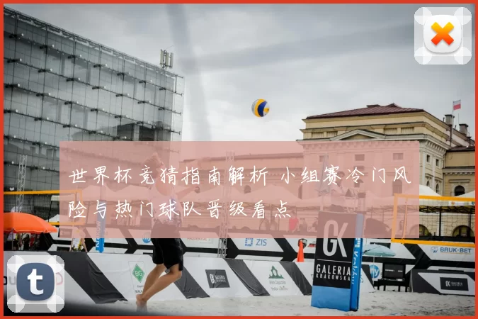 世界杯竞猜指南解析 小组赛冷门风险与热门球队晋级看点