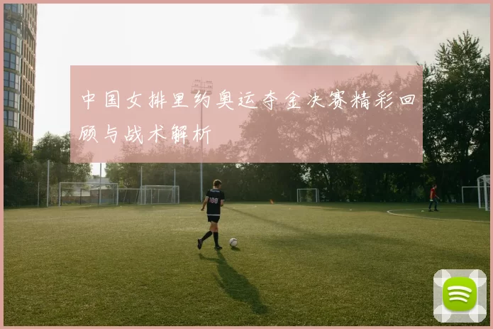 中国女排里约奥运夺金决赛精彩回顾与战术解析