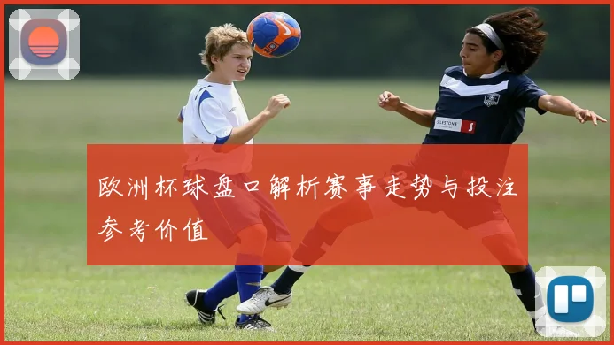 欧洲杯球盘口解析赛事走势与投注参考价值