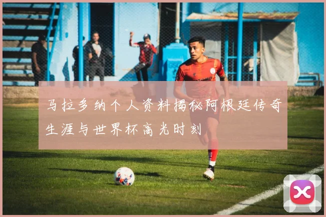 马拉多纳个人资料揭秘阿根廷传奇生涯与世界杯高光时刻