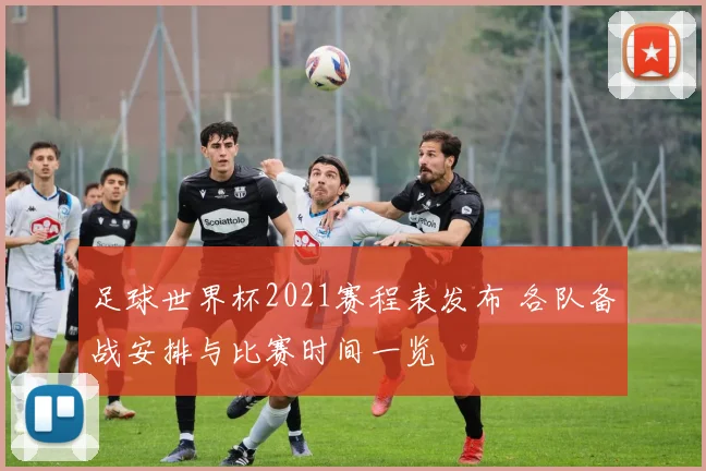 足球世界杯2021赛程表发布 各队备战安排与比赛时间一览