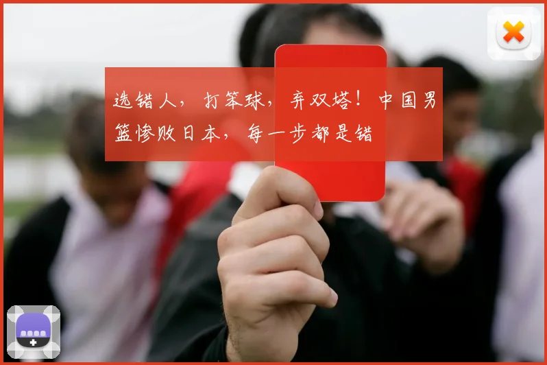 选错人，打笨球，弃双塔！中国男篮惨败日本，每一步都是错