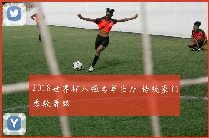 2018世界杯八强名单出炉 传统豪门悉数晋级