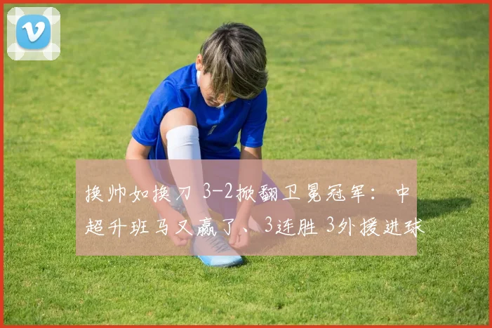 换帅如换刀 3-2掀翻卫冕冠军：中超升班马又赢了、3连胜 3外援进球_比赛_辽宁_海港