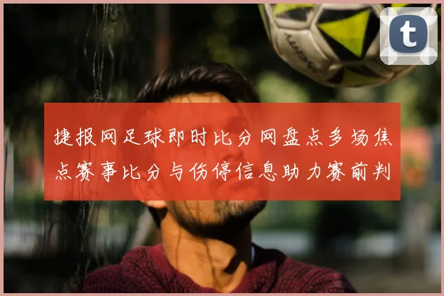 捷报网足球即时比分网盘点多场焦点赛事比分与伤停信息助力赛前判断