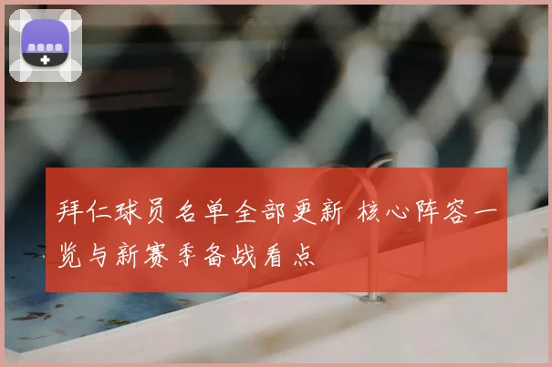 拜仁球员名单全部更新 核心阵容一览与新赛季备战看点