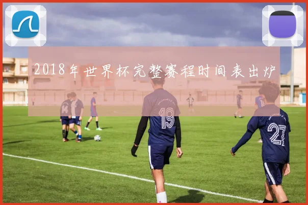2018年世界杯完整赛程时间表出炉