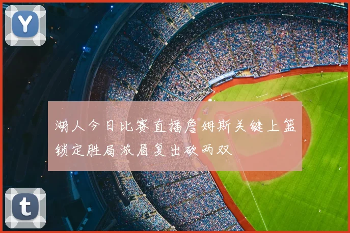 湖人今日比赛直播詹姆斯关键上篮锁定胜局浓眉复出砍两双