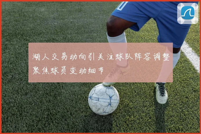 湖人交易动向引关注球队阵容调整聚焦球员变动细节