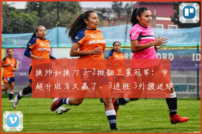 换帅如换刀 3-2掀翻卫冕冠军：中超升班马又赢了、3连胜 3外援进球_比赛_辽宁_海港