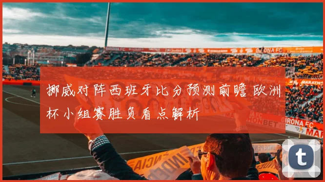 挪威对阵西班牙比分预测前瞻 欧洲杯小组赛胜负看点解析