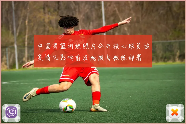 中国男篮训练照片公开核心球员恢复情况影响首发轮换与教练部署
