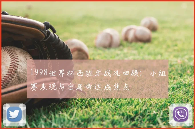 1998世界杯西班牙战况回顾:小组赛表现与出局命运成焦点