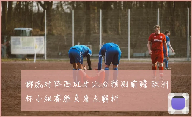 挪威对阵西班牙比分预测前瞻 欧洲杯小组赛胜负看点解析