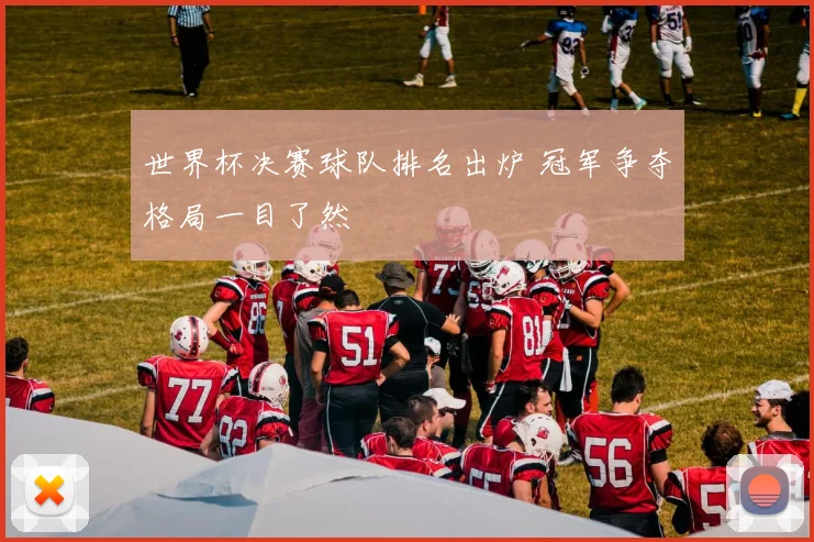 世界杯决赛球队排名出炉 冠军争夺格局一目了然
