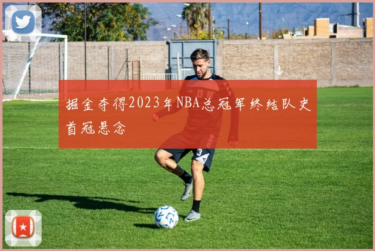 掘金夺得2023年NBA总冠军终结队史首冠悬念